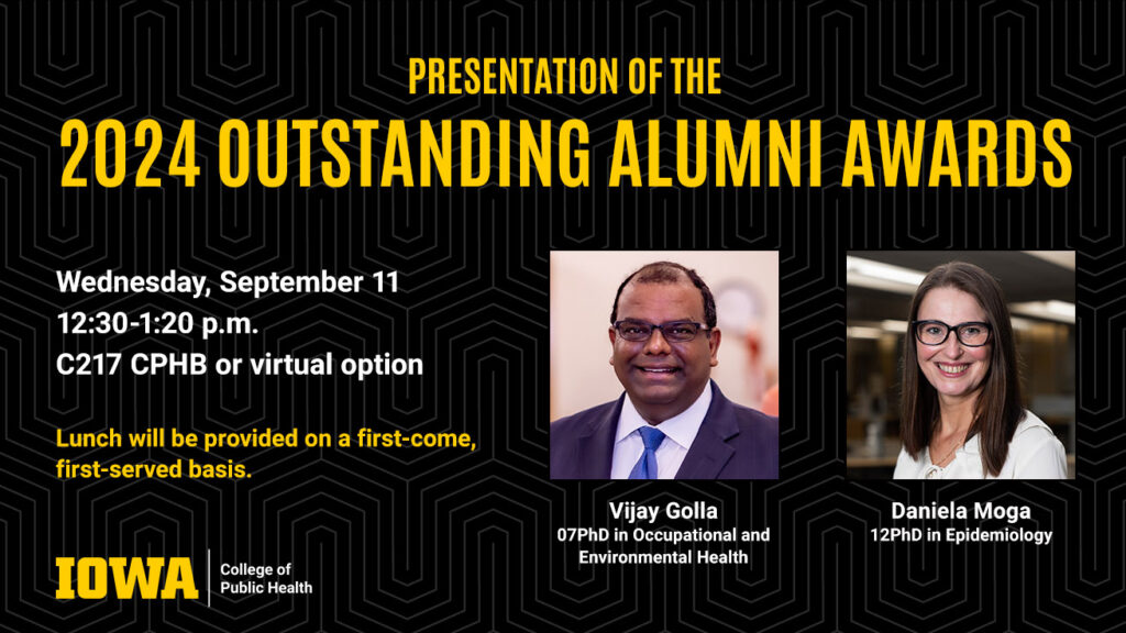 Presentation of the 2024 UI College of Public Health Outstanding Alumni Awards on Wednesday, September 11, 2024 at 12:30 p.m. or virtually to Vijay Golla and Daniela Moga.